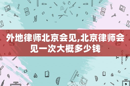 外地律師北京會見,北京律師會見一次大概多少錢