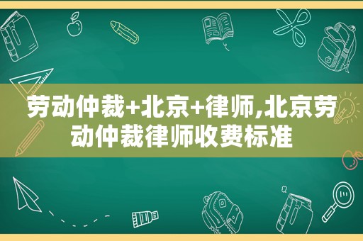 勞動(dòng)仲裁+北京+律師,北京勞動(dòng)仲裁律師收費(fèi)標(biāo)準(zhǔn)