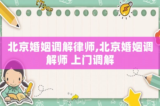 北京婚姻調(diào)解律師,北京婚姻調(diào)解師 上門調(diào)解