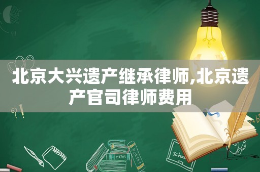北京大興遺產(chǎn)繼承律師,北京遺產(chǎn)官司律師費用