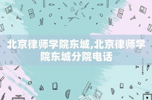 北京律師學(xué)院東城,北京律師學(xué)院東城分院電話