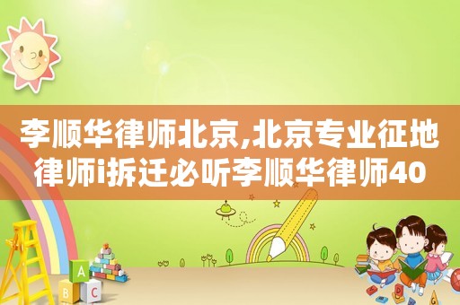 李順華律師北京,北京專業(yè)征地律師i拆遷必聽李順華律師40講