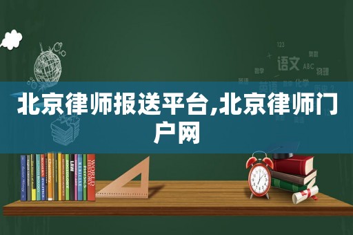 北京律師報(bào)送平臺,北京律師門戶網(wǎng)