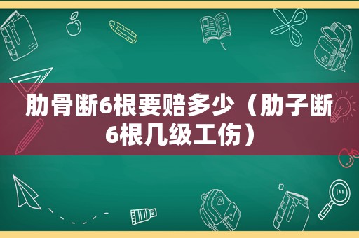 肋骨斷6根要賠多少（肋子斷6根幾級(jí)工傷）