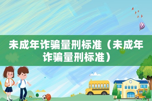 未成年詐騙量刑標準（未成年詐騙量刑標準）
