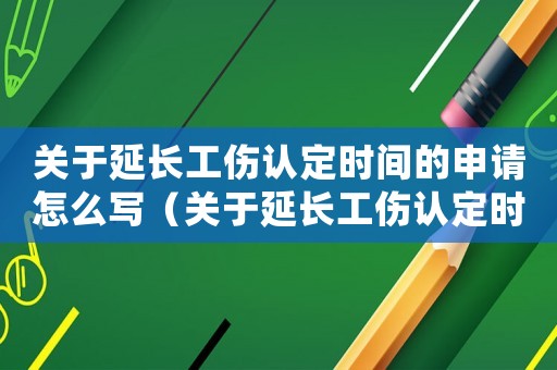 關(guān)于延長工傷認(rèn)定時(shí)間的申請?jiān)趺磳懀P(guān)于延長工傷認(rèn)定時(shí)間的申請）