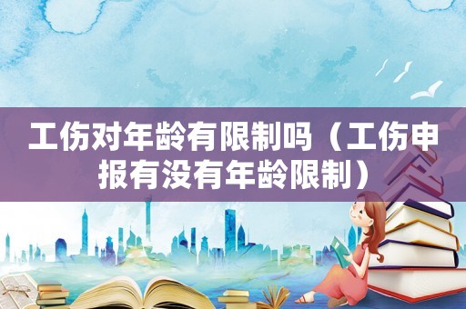 工傷對年齡有限制嗎（工傷申報(bào)有沒有年齡限制）