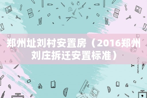 鄭州址劉村安置房（2016鄭州劉莊拆遷安置標(biāo)準(zhǔn)）