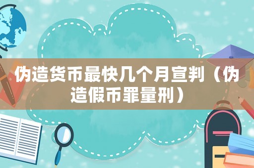 偽造貨幣最快幾個(gè)月宣判（偽造假幣罪量刑）