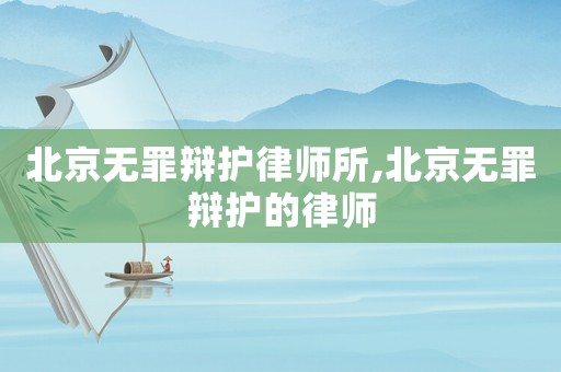 北京無罪辯護律師所,北京無罪辯護的律師