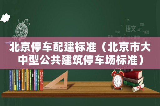 北京停車配建標(biāo)準(zhǔn)（北京市大中型公共建筑停車場標(biāo)準(zhǔn)）
