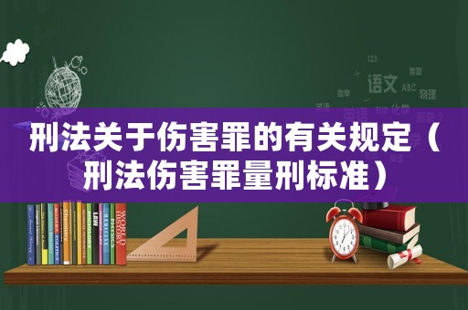 刑法關(guān)于傷害罪的有關(guān)規(guī)定（刑法傷害罪量刑標(biāo)準(zhǔn)）