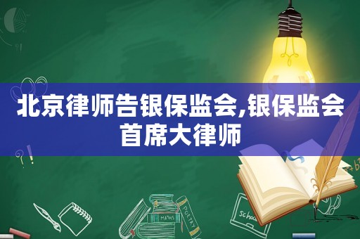 北京律師告銀保監(jiān)會,銀保監(jiān)會首席大律師