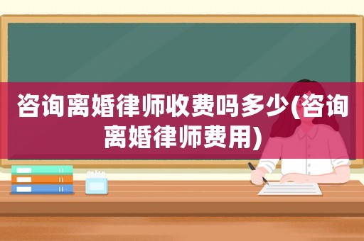 咨詢離婚律師收費(fèi)嗎多少(咨詢離婚律師費(fèi)用)