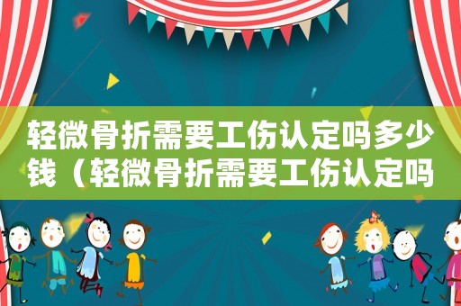 輕微骨折需要工傷認(rèn)定嗎多少錢(qián)（輕微骨折需要工傷認(rèn)定嗎）