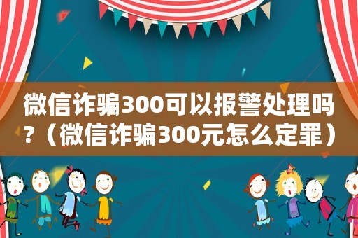 微信詐騙300可以報(bào)警處理嗎?（微信詐騙300元怎么定罪）