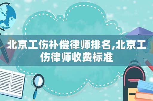 北京工傷補(bǔ)償律師排名,北京工傷律師收費(fèi)標(biāo)準(zhǔn)