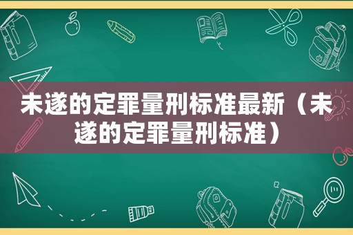 未遂的定罪量刑標(biāo)準(zhǔn)最新（未遂的定罪量刑標(biāo)準(zhǔn)）