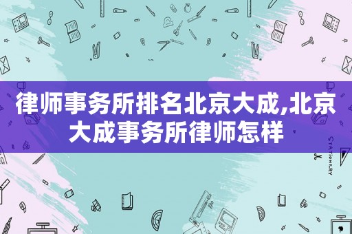律師事務(wù)所排名北京大成,北京大成事務(wù)所律師怎樣