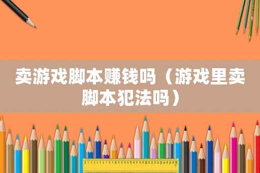 賣游戲腳本賺錢嗎（游戲里賣腳本犯法嗎）