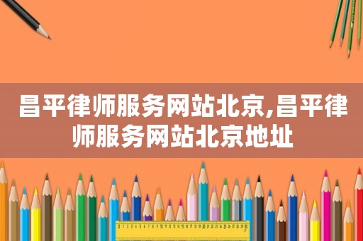 昌平律師服務網(wǎng)站北京,昌平律師服務網(wǎng)站北京地址