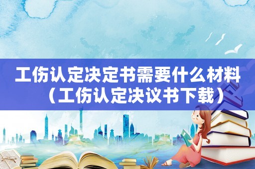 工傷認(rèn)定決定書需要什么材料（工傷認(rèn)定決議書下載）