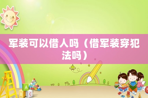 軍裝可以借人嗎（借軍裝穿犯法嗎）