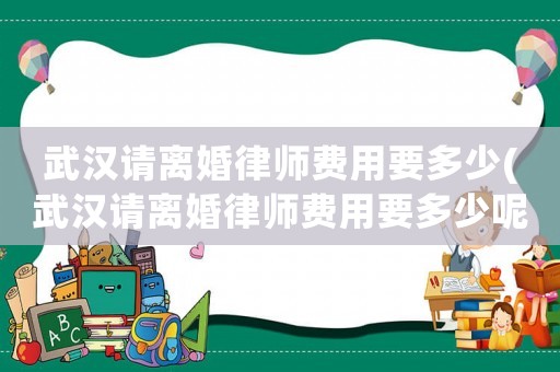武漢請離婚律師費用要多少(武漢請離婚律師費用要多少呢)
