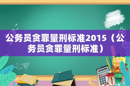公務(wù)員貪罪量刑標(biāo)準(zhǔn)2015（公務(wù)員貪罪量刑標(biāo)準(zhǔn)）