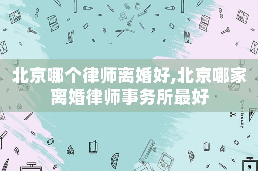 北京哪個律師離婚好,北京哪家離婚律師事務所最好