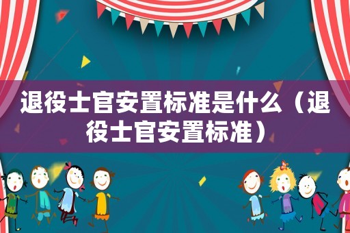 退役士官安置標(biāo)準(zhǔn)是什么（退役士官安置標(biāo)準(zhǔn)）