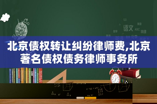 北京債權(quán)轉(zhuǎn)讓糾紛律師費(fèi),北京著名債權(quán)債務(wù)律師事務(wù)所