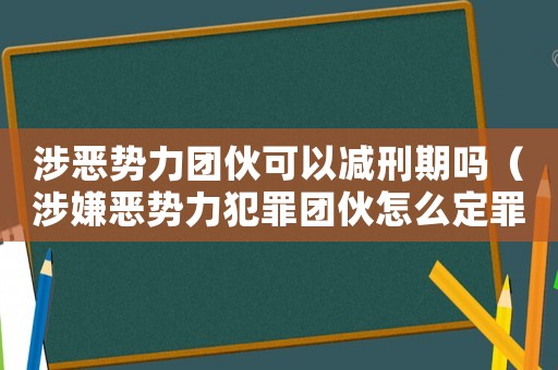 涉惡勢力團伙可以減刑期嗎（涉嫌惡勢力犯罪團伙怎么定罪）