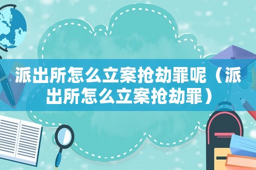 派出所怎么立案搶劫罪呢（派出所怎么立案搶劫罪）