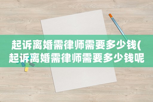 起訴離婚需律師需要多少錢(qián)(起訴離婚需律師需要多少錢(qián)呢)