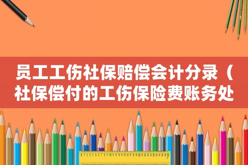 員工工傷社保賠償會(huì)計(jì)分錄（社保償付的工傷保險(xiǎn)費(fèi)賬務(wù)處理）