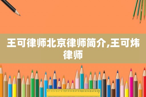 王可律師北京律師簡(jiǎn)介,王可煒律師