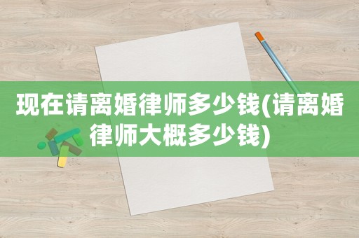 現(xiàn)在請(qǐng)離婚律師多少錢(qián)(請(qǐng)離婚律師大概多少錢(qián))