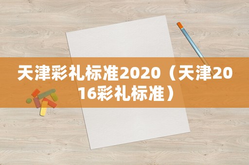 天津彩禮標(biāo)準(zhǔn)2020（天津2016彩禮標(biāo)準(zhǔn)）