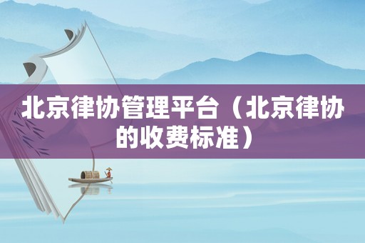 北京律協(xié)管理平臺(tái)（北京律協(xié)的收費(fèi)標(biāo)準(zhǔn)）