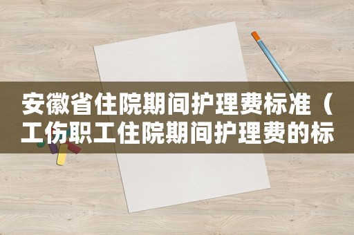 安徽省住院期間護(hù)理費(fèi)標(biāo)準(zhǔn)（工傷職工住院期間護(hù)理費(fèi)的標(biāo)準(zhǔn)）