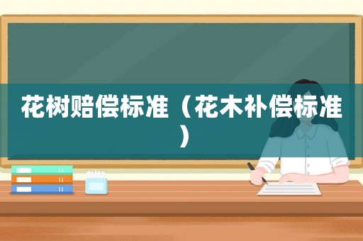 花樹賠償標(biāo)準(zhǔn)（花木補(bǔ)償標(biāo)準(zhǔn)）