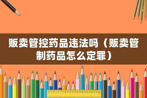 販賣管控藥品違法嗎（販賣管制藥品怎么定罪）