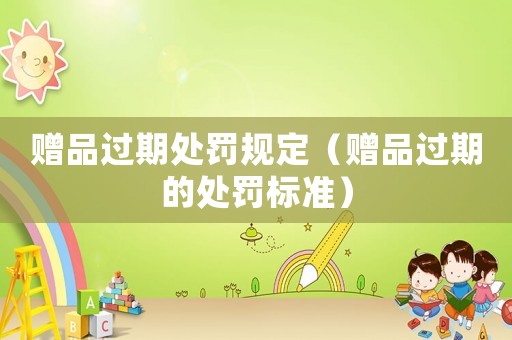 贈(zèng)品過期處罰規(guī)定（贈(zèng)品過期的處罰標(biāo)準(zhǔn)）
