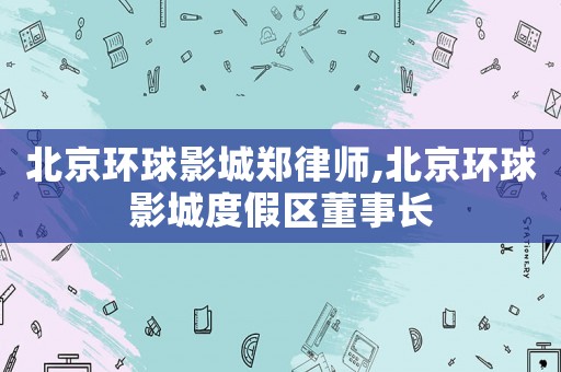 北京環(huán)球影城鄭律師,北京環(huán)球影城度假區(qū)董事長