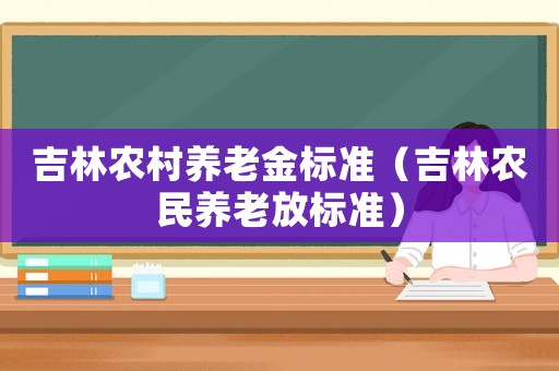 吉林農(nóng)村養(yǎng)老金標準（吉林農(nóng)民養(yǎng)老放標準）