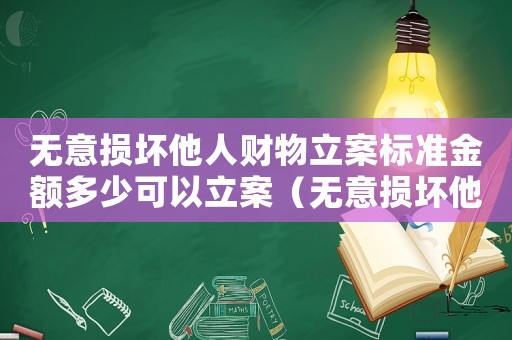 無意損壞他人財物立案標(biāo)準(zhǔn)金額多少可以立案（無意損壞他人財物怎么定罪）