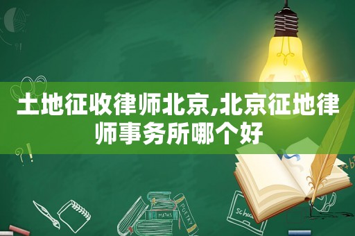 土地征收律師北京,北京征地律師事務所哪個好
