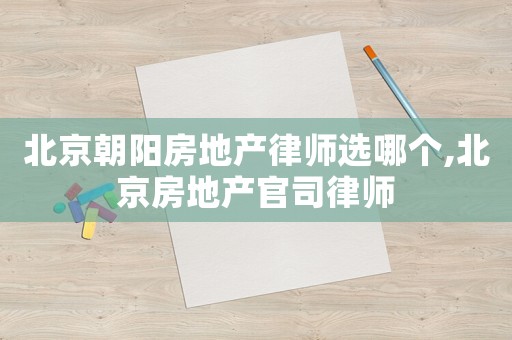 北京朝陽房地產(chǎn)律師選哪個(gè),北京房地產(chǎn)官司律師