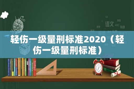 輕傷一級(jí)量刑標(biāo)準(zhǔn)2020（輕傷一級(jí)量刑標(biāo)準(zhǔn)）